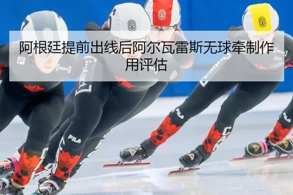 阿根廷提前出线后阿尔瓦雷斯无球牵制作用评估