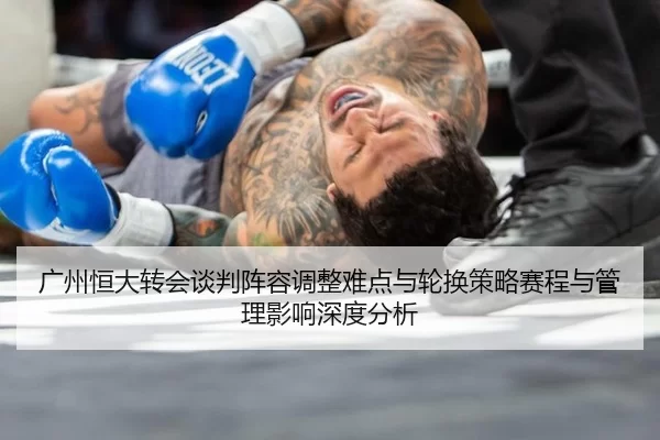 广州恒大转会谈判阵容调整难点与轮换策略赛程与管理影响深度分析