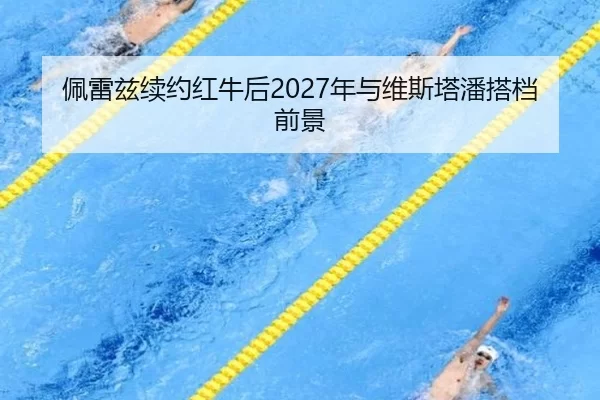 佩雷兹续约红牛后2027年与维斯塔潘搭档前景