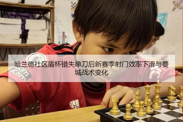 哈兰德社区盾杯错失单刀后新赛季射门效率下滑与曼城战术变化
